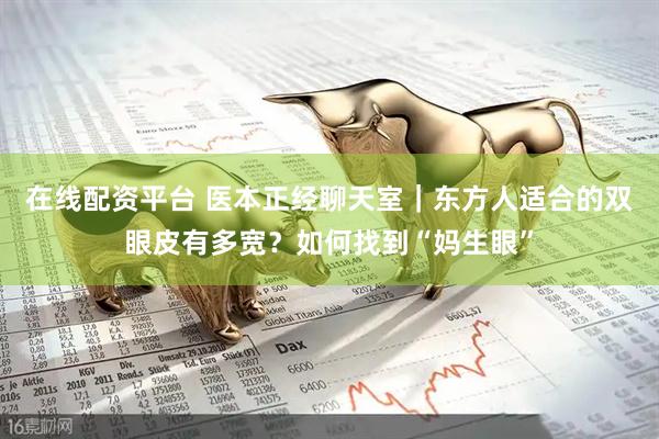 在线配资平台 医本正经聊天室｜东方人适合的双眼皮有多宽？如何找到“妈生眼”