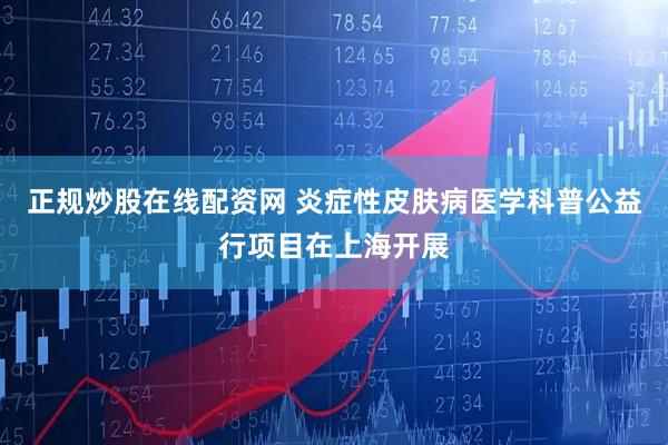 正规炒股在线配资网 炎症性皮肤病医学科普公益行项目在上海开展
