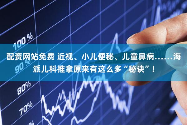 配资网站免费 近视、小儿便秘、儿童鼻病……海派儿科推拿原来有这么多“秘诀”！