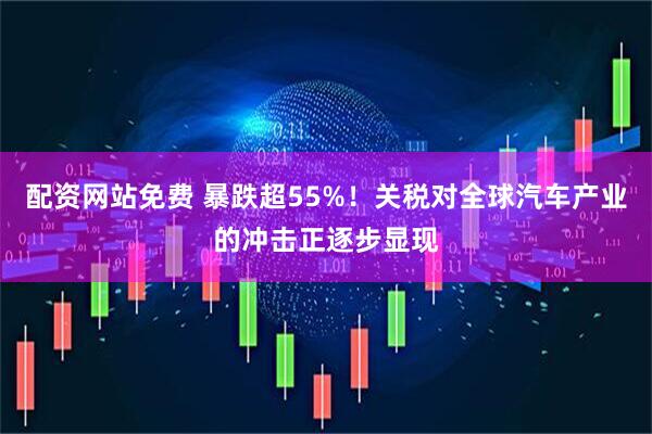 配资网站免费 暴跌超55%！关税对全球汽车产业的冲击正逐步显现