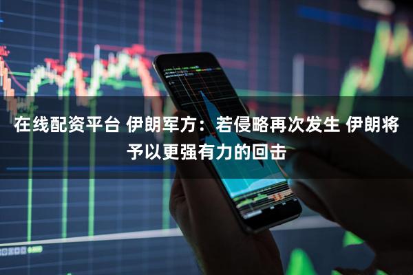 在线配资平台 伊朗军方：若侵略再次发生 伊朗将予以更强有力的回击