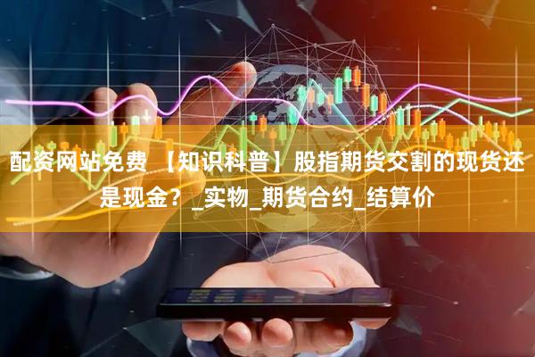 配资网站免费 【知识科普】股指期货交割的现货还是现金？_实物_期货合约_结算价