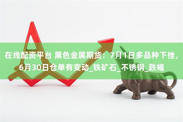 在线配资平台 黑色金属期货：7月1日多品种下挫，6月30日仓单有变动_铁矿石_不锈钢_跌幅
