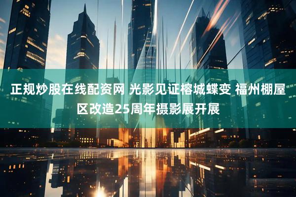 正规炒股在线配资网 光影见证榕城蝶变 福州棚屋区改造25周年摄影展开展