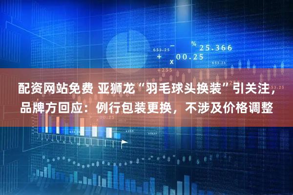 配资网站免费 亚狮龙“羽毛球头换装”引关注，品牌方回应：例行包装更换，不涉及价格调整