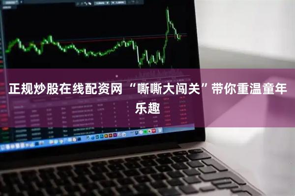 正规炒股在线配资网 “嘶嘶大闯关”带你重温童年乐趣