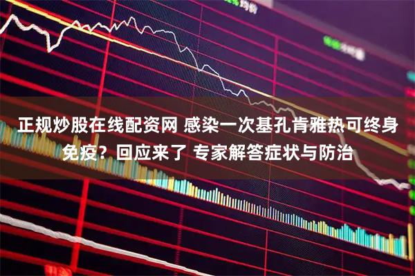 正规炒股在线配资网 感染一次基孔肯雅热可终身免疫？回应来了 专家解答症状与防治