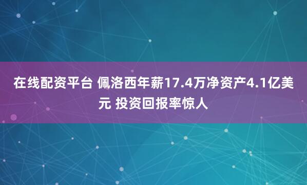 在线配资平台 佩洛西年薪17.4万净资产4.1亿美元 投资回报率惊人
