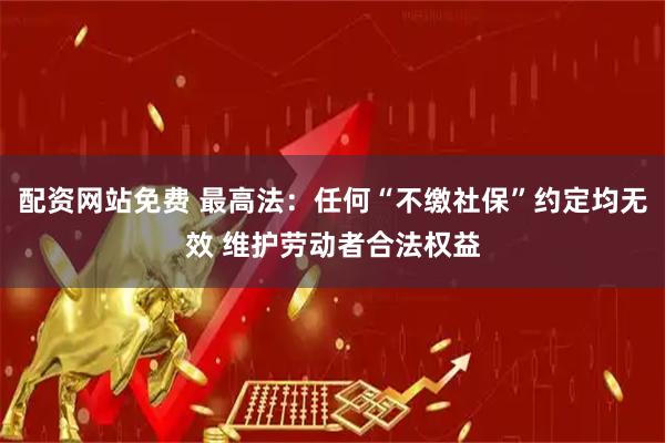配资网站免费 最高法：任何“不缴社保”约定均无效 维护劳动者合法权益