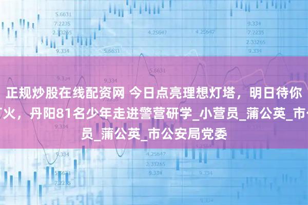 正规炒股在线配资网 今日点亮理想灯塔，明日待你守护万家灯火，丹阳81名少年走进警营研学_小营员_蒲公英_市公安局党委