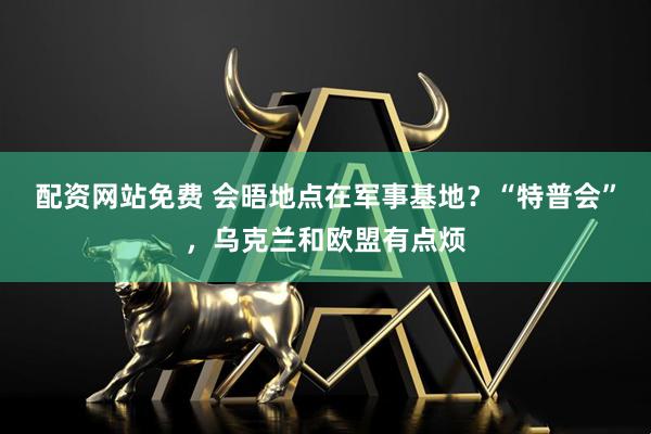 配资网站免费 会晤地点在军事基地？“特普会”，乌克兰和欧盟有点烦