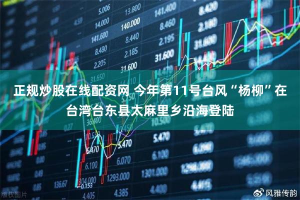 正规炒股在线配资网 今年第11号台风“杨柳”在台湾台东县太麻里乡沿海登陆