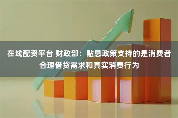在线配资平台 财政部：贴息政策支持的是消费者合理借贷需求和真实消费行为