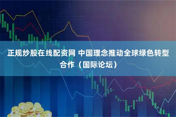 正规炒股在线配资网 中国理念推动全球绿色转型合作（国际论坛）