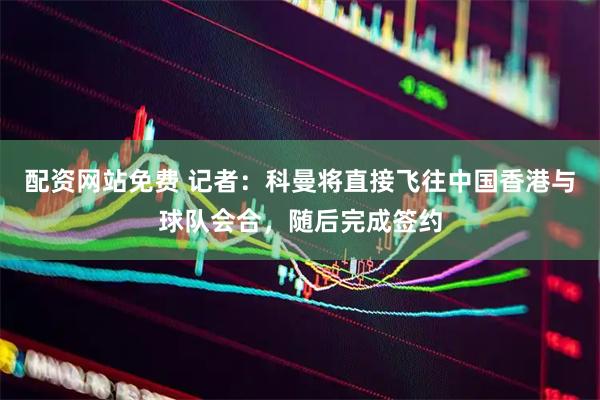 配资网站免费 记者：科曼将直接飞往中国香港与球队会合，随后完成签约