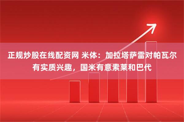 正规炒股在线配资网 米体：加拉塔萨雷对帕瓦尔有实质兴趣，国米有意索莱和巴代