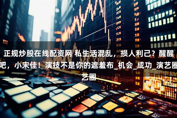 正规炒股在线配资网 私生活混乱，损人利己？醒醒吧，小宋佳！演技不是你的遮羞布_机会_成功_演艺圈