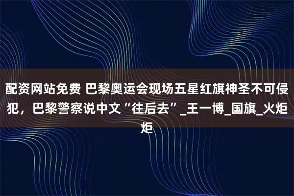 配资网站免费 巴黎奥运会现场五星红旗神圣不可侵犯，巴黎警察说中文“往后去”_王一博_国旗_火炬
