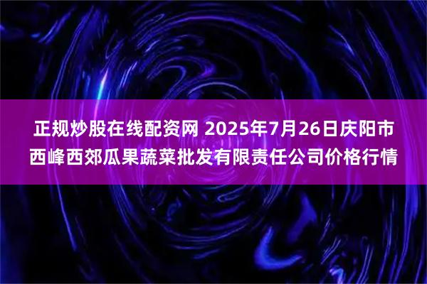 正规炒股在线配资网 2025年7月26日庆阳市西峰西郊瓜果蔬菜批发有限责任公司价格行情