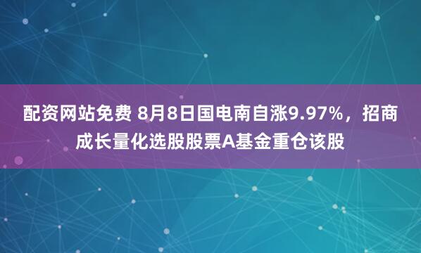 配资网站免费 8月8日国电南自涨9.97%，招商成长量化选股股票A基金重仓该股