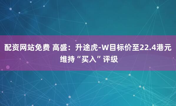 配资网站免费 高盛：升途虎-W目标价至22.4港元 维持“买入”评级