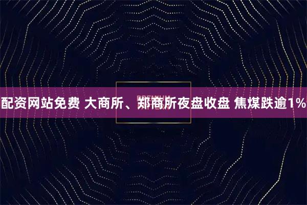 配资网站免费 大商所、郑商所夜盘收盘 焦煤跌逾1%