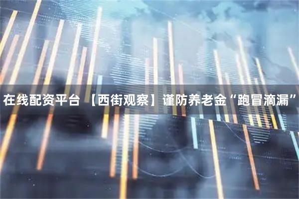 在线配资平台 【西街观察】谨防养老金“跑冒滴漏”