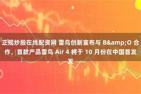 正规炒股在线配资网 雷鸟创新宣布与 B&O 合作，首款产品雷鸟 Air 4 将于 10 月份在中国首发