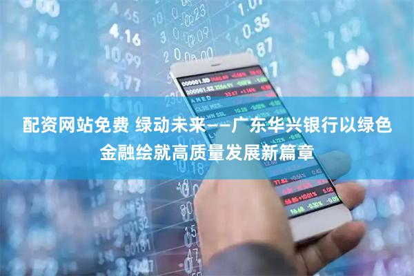 配资网站免费 绿动未来——广东华兴银行以绿色金融绘就高质量发展新篇章