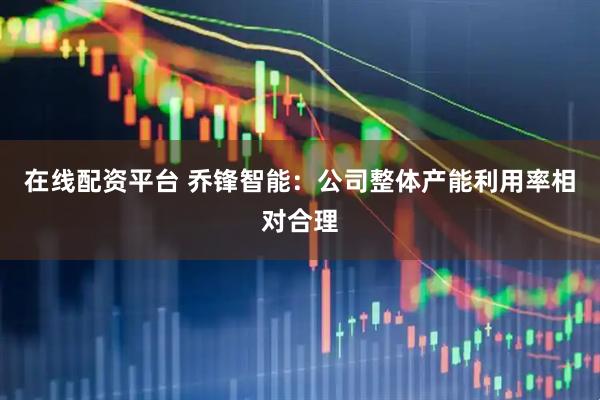 在线配资平台 乔锋智能：公司整体产能利用率相对合理