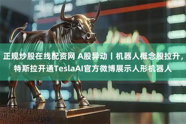 正规炒股在线配资网 A股异动丨机器人概念股拉升，特斯拉开通TeslaAI官方微博展示人形机器人