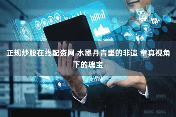 正规炒股在线配资网 水墨丹青里的非遗 童真视角下的瑰宝
