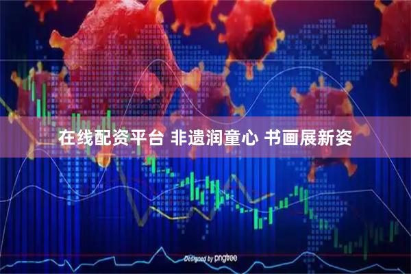 在线配资平台 非遗润童心 书画展新姿