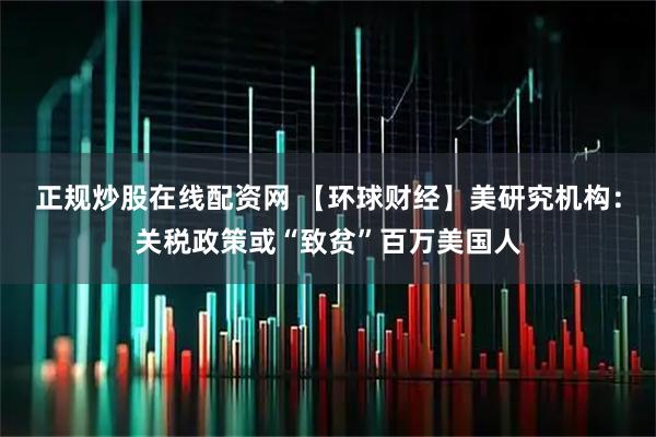 正规炒股在线配资网 【环球财经】美研究机构：关税政策或“致贫”百万美国人