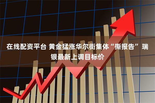 在线配资平台 黄金猛涨华尔街集体“撕报告” 瑞银最新上调目标价