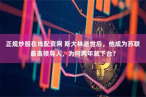 正规炒股在线配资网 斯大林逝世后，他成为苏联最高领导人，为何两年就下台？