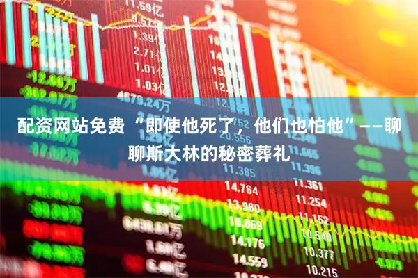 配资网站免费 “即使他死了，他们也怕他”——聊聊斯大林的秘密葬礼