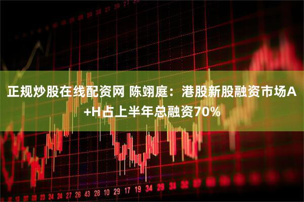 正规炒股在线配资网 陈翊庭：港股新股融资市场A+H占上半年总融资70%