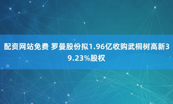 配资网站免费 罗曼股份拟1.96亿收购武桐树高新39.23%股权