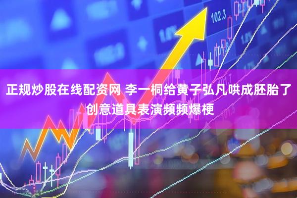 正规炒股在线配资网 李一桐给黄子弘凡哄成胚胎了 创意道具表演频频爆梗