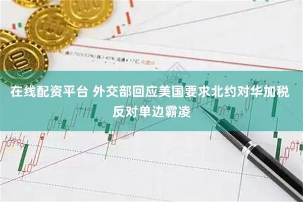 在线配资平台 外交部回应美国要求北约对华加税 反对单边霸凌