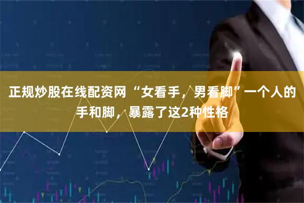 正规炒股在线配资网 “女看手，男看脚”一个人的手和脚，暴露了这2种性格