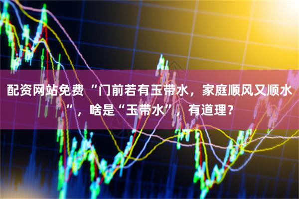配资网站免费 “门前若有玉带水，家庭顺风又顺水”，啥是“玉带水”，有道理？