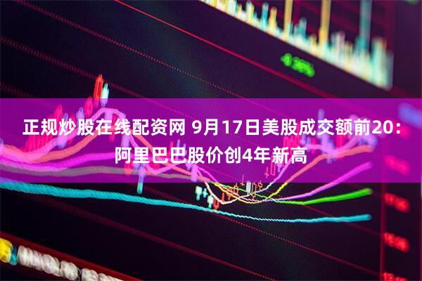 正规炒股在线配资网 9月17日美股成交额前20：阿里巴巴股价创4年新高