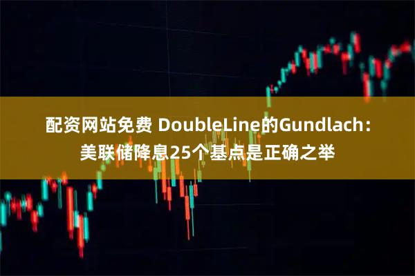 配资网站免费 DoubleLine的Gundlach：美联储降息25个基点是正确之举