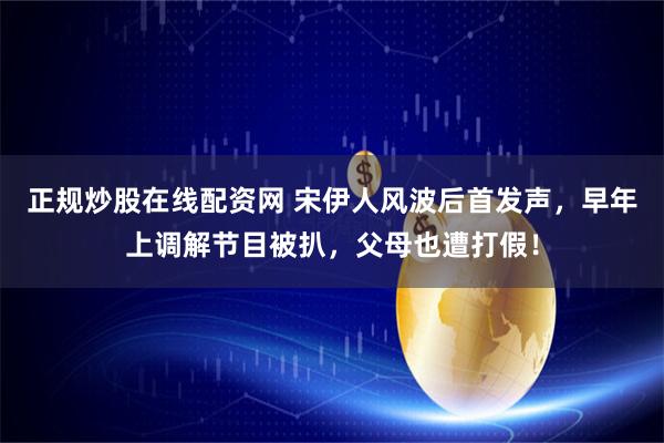 正规炒股在线配资网 宋伊人风波后首发声，早年上调解节目被扒，父母也遭打假！