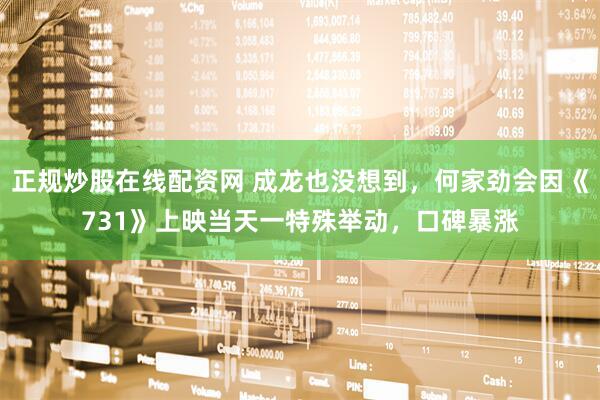 正规炒股在线配资网 成龙也没想到，何家劲会因《731》上映当天一特殊举动，口碑暴涨