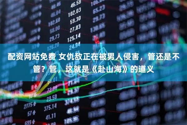 配资网站免费 女仇敌正在被男人侵害，管还是不管？管，这就是《赴山海》的道义