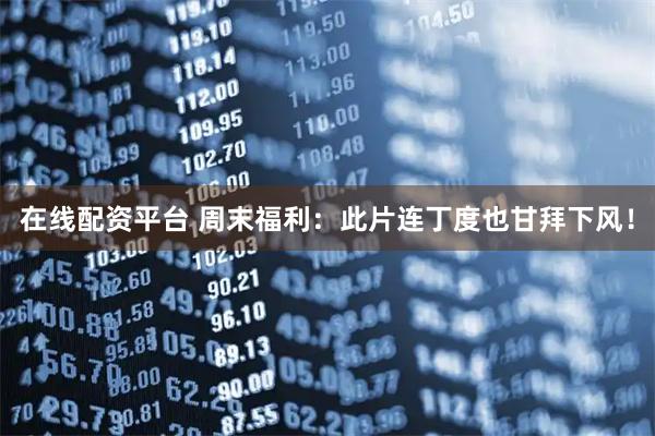 在线配资平台 周末福利：此片连丁度也甘拜下风！