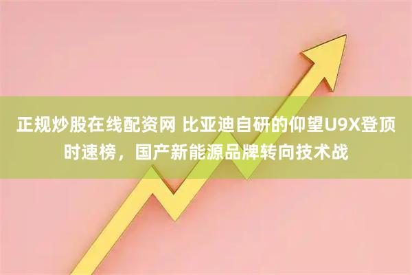 正规炒股在线配资网 比亚迪自研的仰望U9X登顶时速榜，国产新能源品牌转向技术战